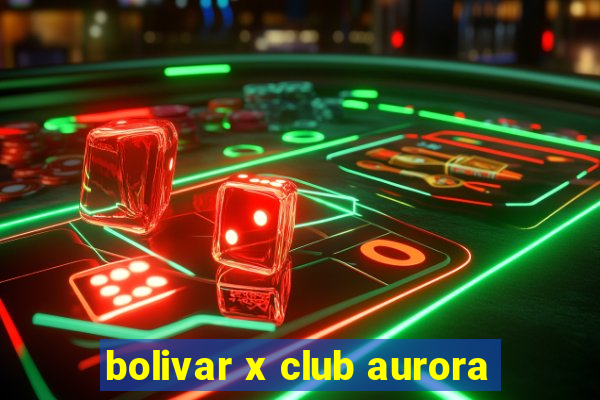 bolivar x club aurora