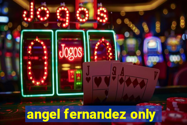 angel fernandez only