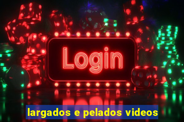 largados e pelados videos