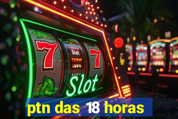 ptn das 18 horas