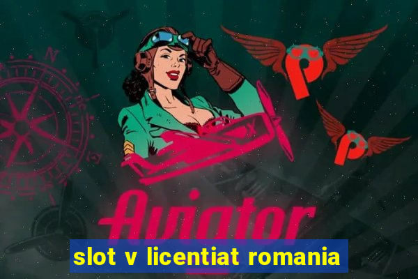 slot v licentiat romania