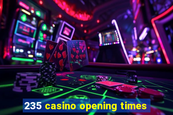 235 casino opening times