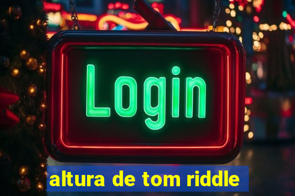 altura de tom riddle