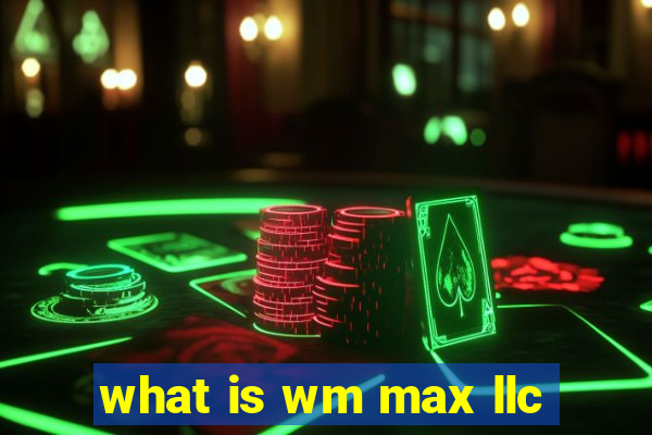 what is wm max llc