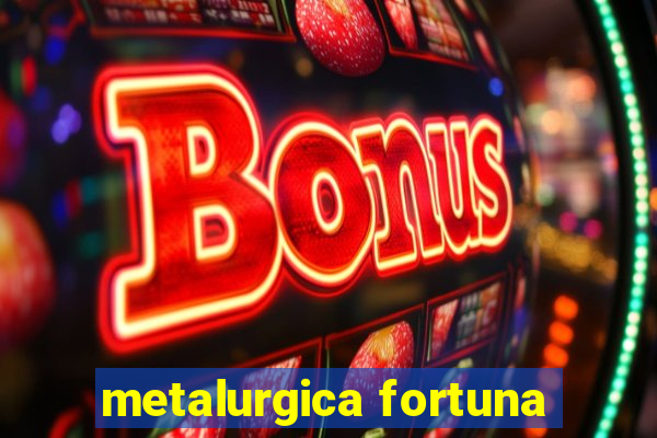 metalurgica fortuna