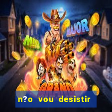 n?o vou desistir deus está comigo