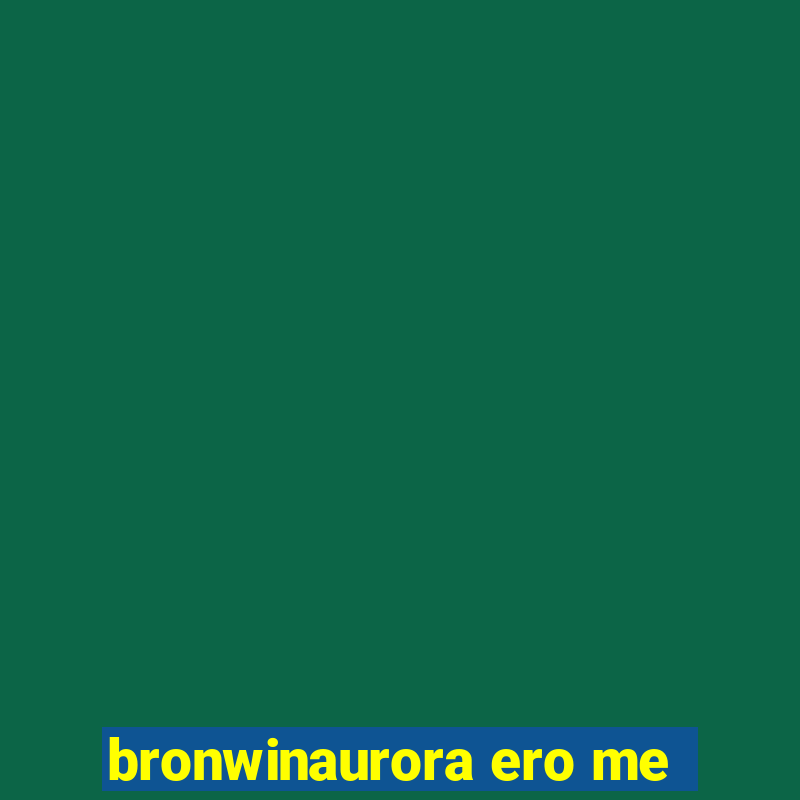 bronwinaurora ero me