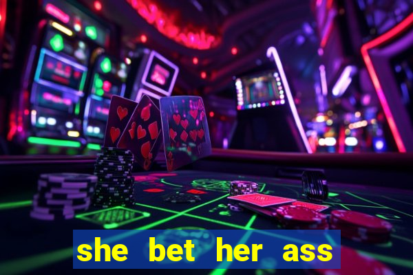 she bet her ass and lost