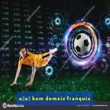 a莽a铆 bom demais franquia