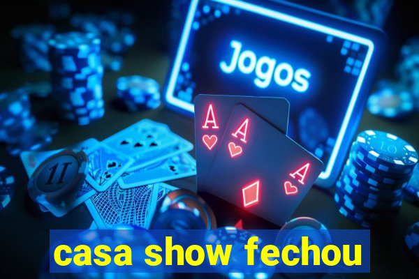 casa show fechou