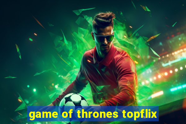 game of thrones topflix