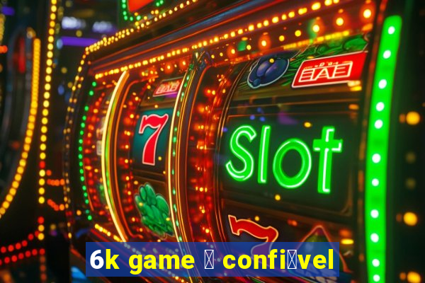 6k game 茅 confi谩vel