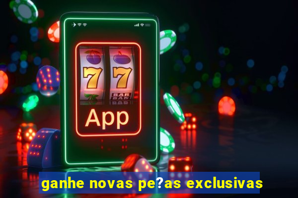 ganhe novas pe?as exclusivas