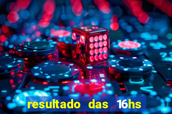 resultado das 16hs de hoje