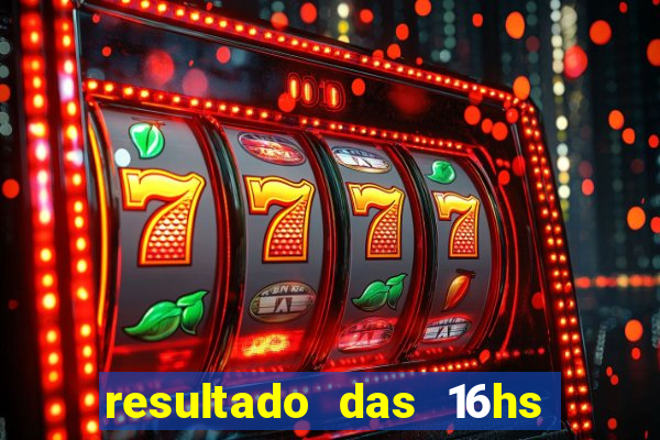 resultado das 16hs de hoje