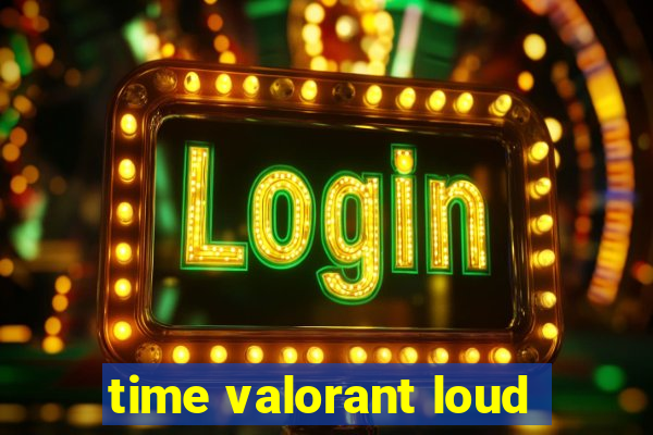 time valorant loud