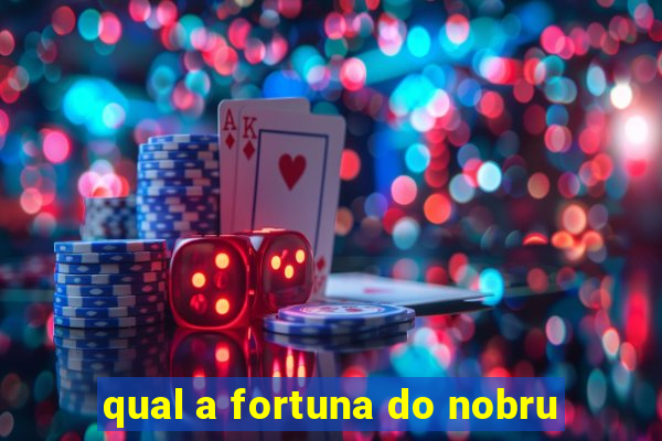 qual a fortuna do nobru