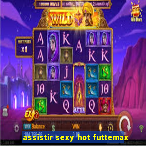 assistir sexy hot futtemax