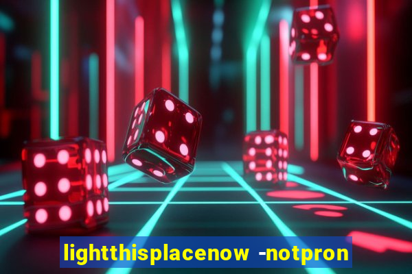 lightthisplacenow -notpron