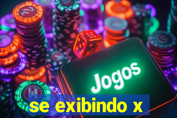 se exibindo x