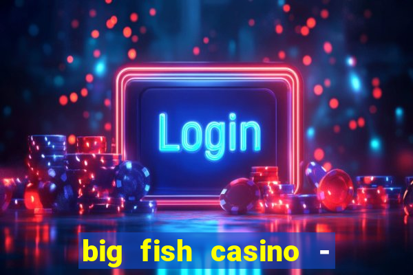 big fish casino - social slots