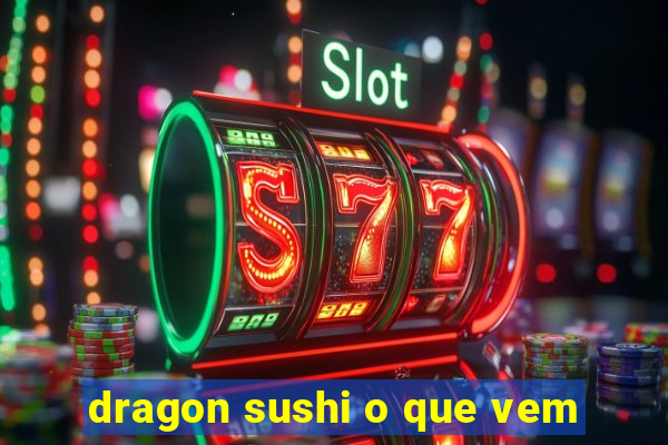 dragon sushi o que vem