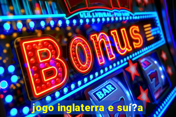 jogo inglaterra e suí?a