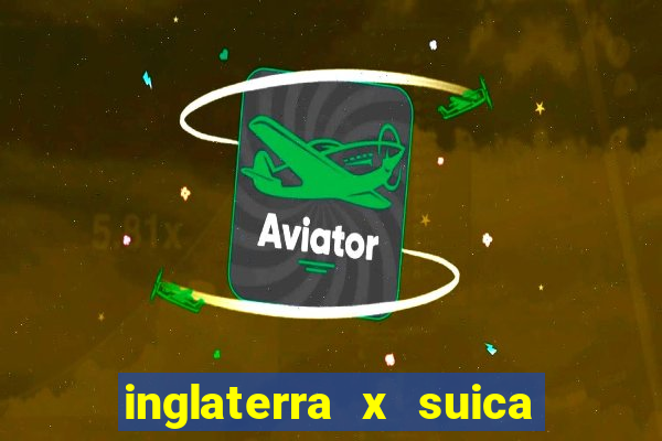 inglaterra x suica ao vivo