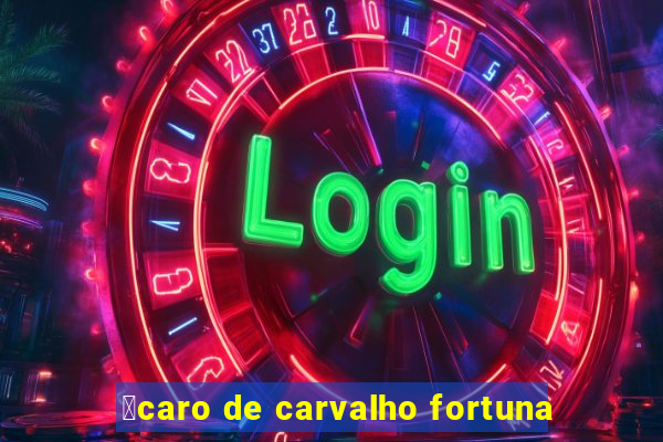 铆caro de carvalho fortuna