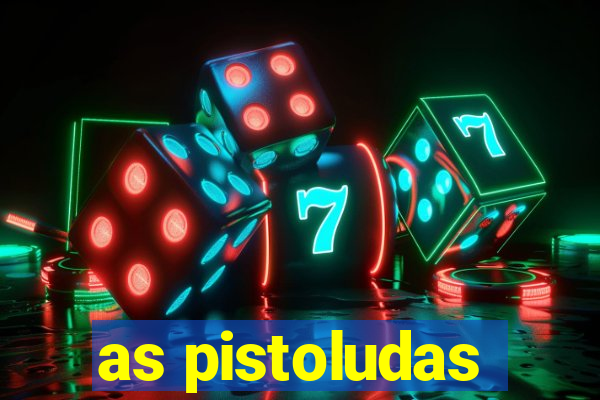 as pistoludas