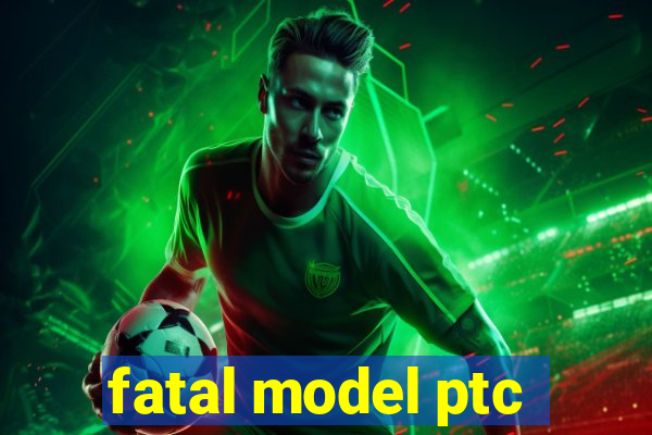 fatal model ptc