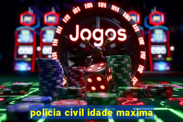 policia civil idade maxima