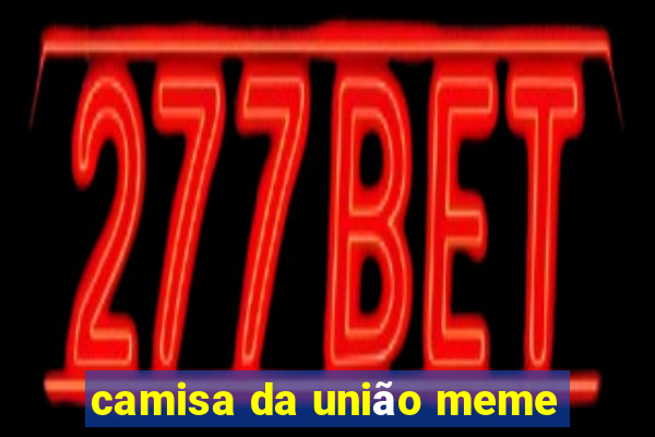 camisa da união meme