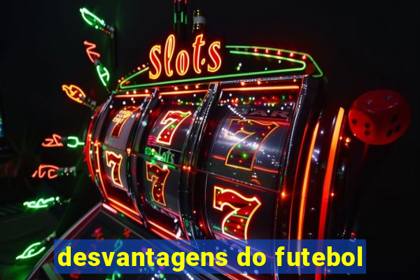 desvantagens do futebol