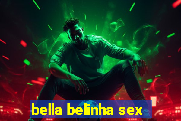 bella belinha sex