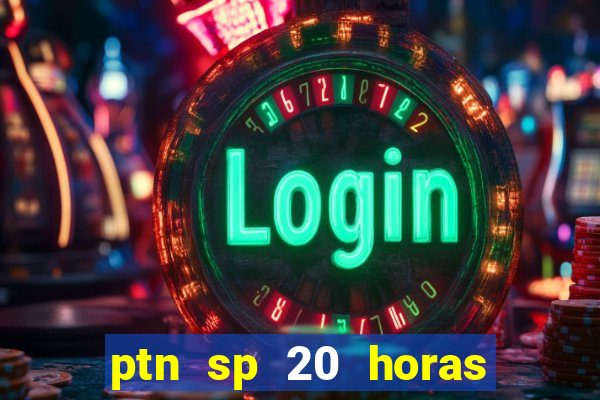 ptn sp 20 horas de hoje