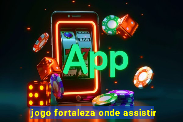 jogo fortaleza onde assistir