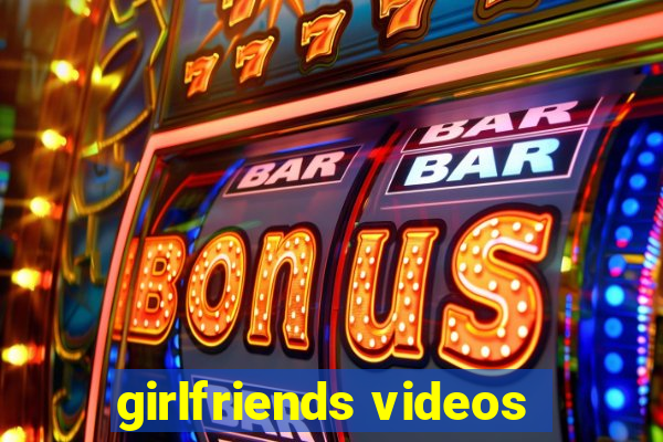 girlfriends videos