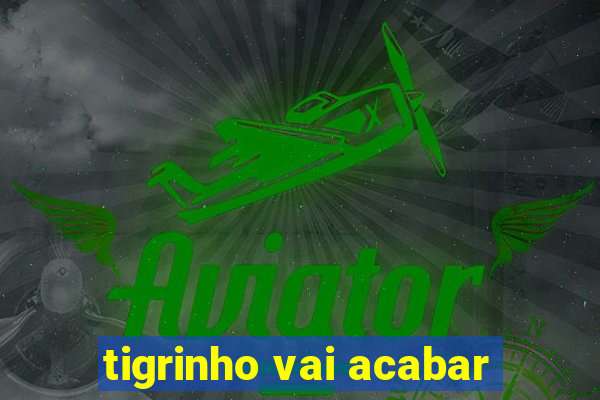 tigrinho vai acabar