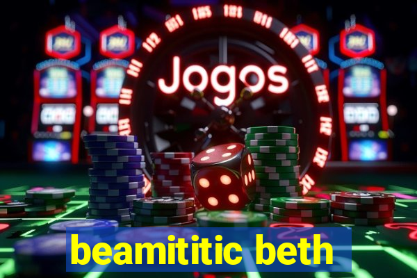 beamititic beth