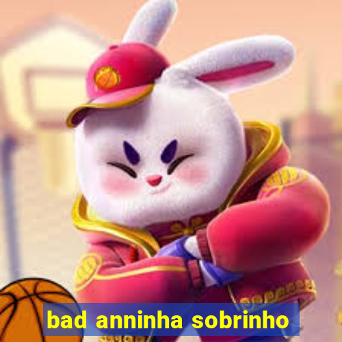 bad anninha sobrinho