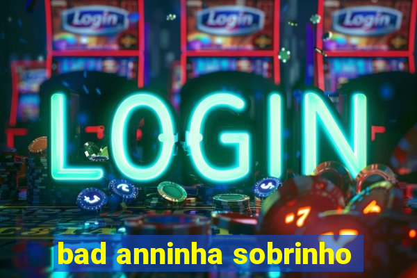 bad anninha sobrinho