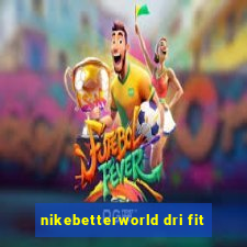 nikebetterworld dri fit