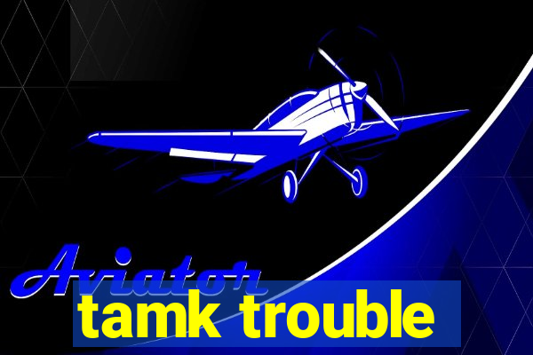 tamk trouble