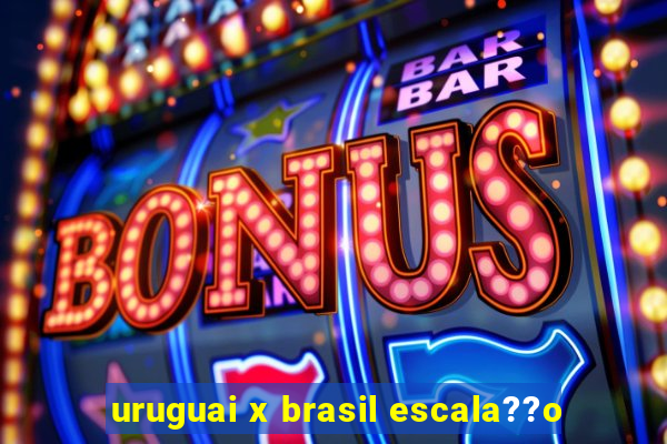 uruguai x brasil escala??o