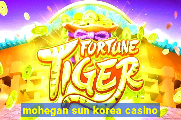 mohegan sun korea casino