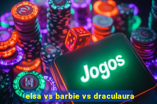 elsa vs barbie vs draculaura