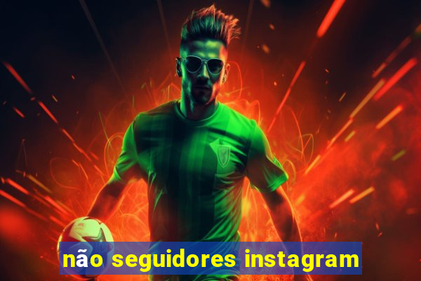 não seguidores instagram