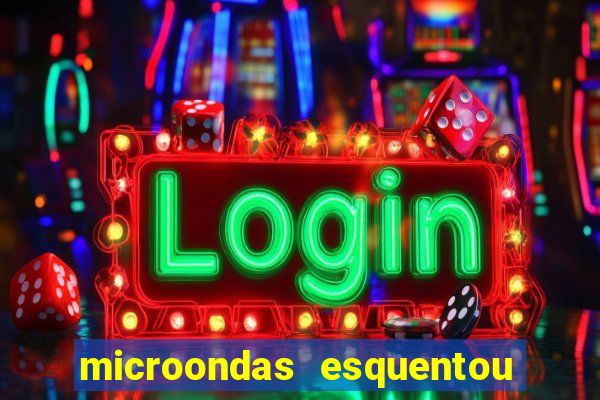 microondas esquentou demais e parou de funcionar