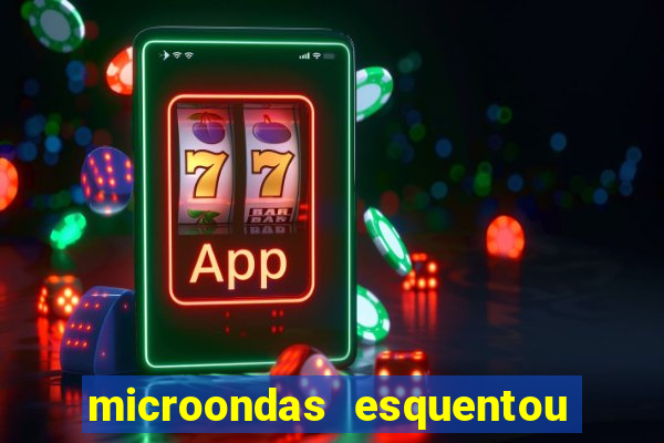 microondas esquentou demais e parou de funcionar